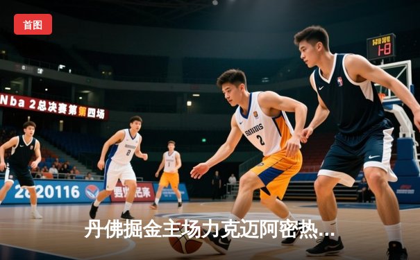 丹佛掘金主场力克迈阿密热火，勇夺队史首座NBA总冠军奖杯