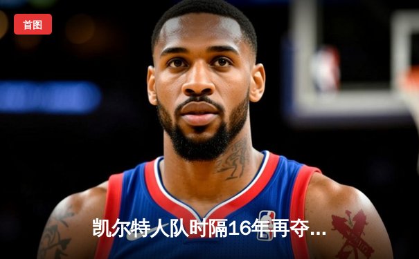 凯尔特人队时隔16年再夺NBA总冠军，塔图姆荣膺FMVP