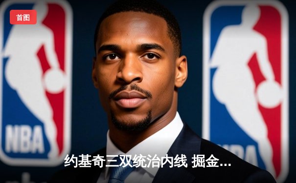约基奇三双统治内线 掘金主场力克热火夺总决赛开门红