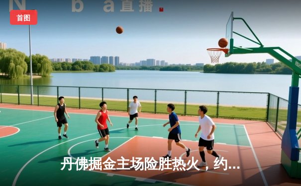 丹佛掘金主场险胜热火，约基奇三双率队夺得NBA总决赛首胜