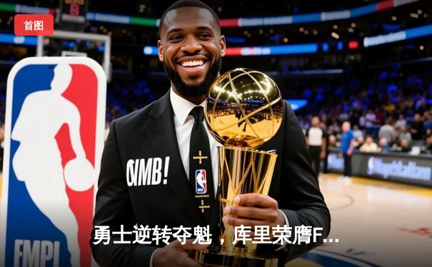 勇士逆转夺魁，库里荣膺FMVP，NBA总决赛上演经典之战