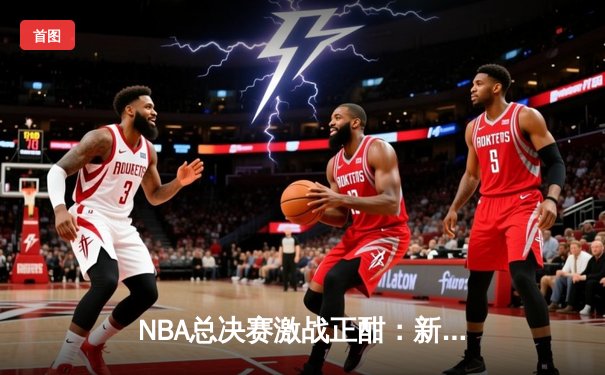 NBA总决赛激战正酣：新星崛起，数据刷新纪录
