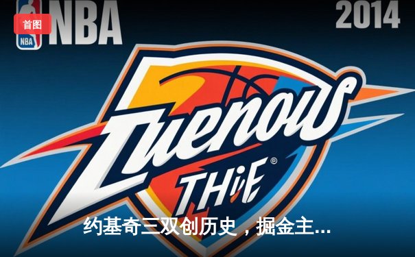 约基奇三双创历史，掘金主场力克热火赢得NBA总决赛开门红