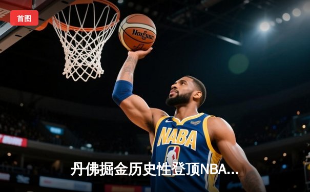 丹佛掘金历史性登顶NBA，约基奇总决赛MVP实至名归