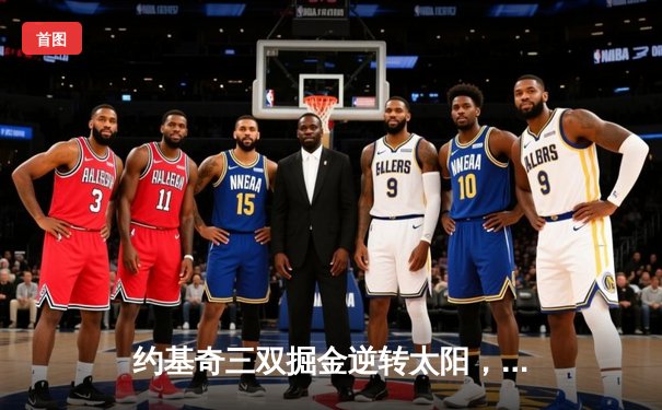 约基奇三双掘金逆转太阳，总分险胜晋级西部决赛