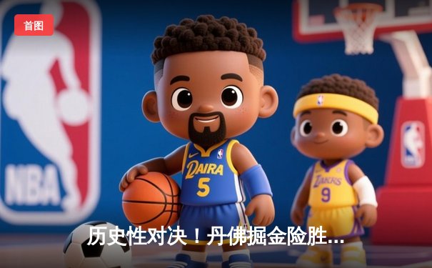 历史性对决！丹佛掘金险胜迈阿密热火，首夺NBA总冠军