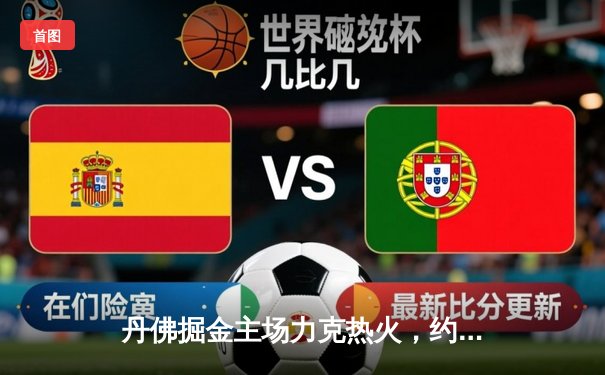 丹佛掘金主场力克热火，约基奇全能表现引领总决赛开门红