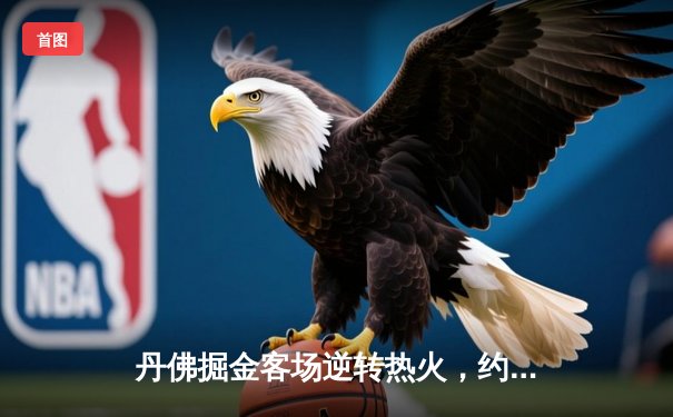 丹佛掘金客场逆转热火，约基奇三双率队夺NBA总决赛开门红