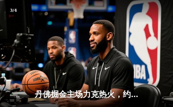 丹佛掘金主场力克热火，约基奇全能表现锁定总决赛首胜 - 3