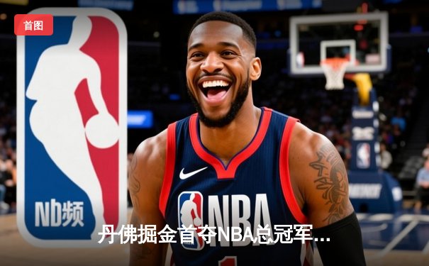 丹佛掘金首夺NBA总冠军，约基奇总决赛MVP实至名归