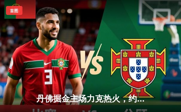 丹佛掘金主场力克热火，约基奇全能表现锁定总决赛开门红