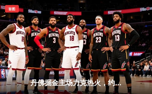 丹佛掘金主场力克热火，约基奇全能表现锁定总决赛开门红