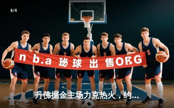 丹佛掘金主场力克热火，约基奇全能表现锁定总决赛开门红 - 4